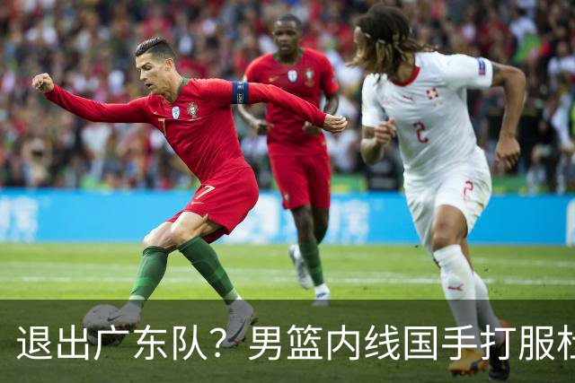 退出广东队？男篮内线国手打服杜锋，或申请交易离队！